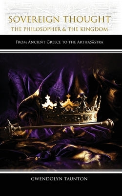 Sovereign Thought: The Philosopher & the Kingdom: From Ancient Greece to the Arthaśāstra by Taunton, Gwendolyn