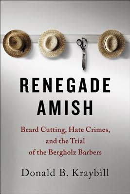 Renegade Amish: Beard Cutting, Hate Crimes, and the Trial of the Bergholz Barbers by Kraybill, Donald B.
