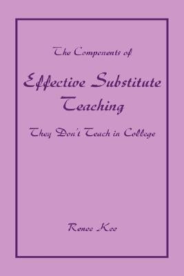 The Components of Effective Substitute Teaching They Don't Teach in College by Kee, Renee