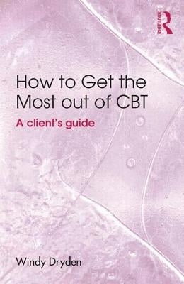 How to Get the Most Out of CBT: A client's guide by Dryden, Windy