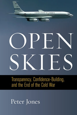 Open Skies: Transparency, Confidence-Building, and the End of the Cold War by Jones, Peter