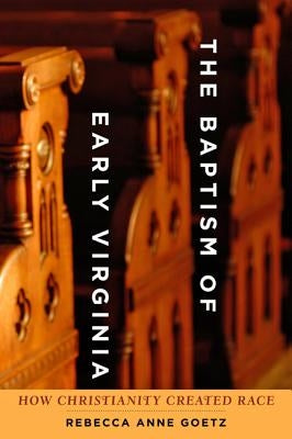 Baptism of Early Virginia: How Christianity Created Race by Goetz, Rebecca Anne