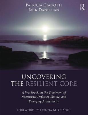 Uncovering the Resilient Core: A Workbook on the Treatment of Narcissistic Defenses, Shame, and Emerging Authenticity by Gianotti, Patricia
