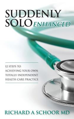 Suddenly Solo Enhanced: 12 Steps to Achieving Your Own Totally Independent Health Care Practice by Schoor MD, Richard a.