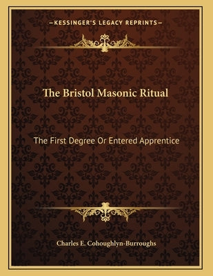 The Bristol Masonic Ritual: The First Degree Or Entered Apprentice by Cohoughlyn-Burroughs, Charles E.