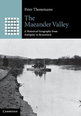 The Maeander Valley: A Historical Geography from Antiquity to Byzantium by Thonemann, Peter