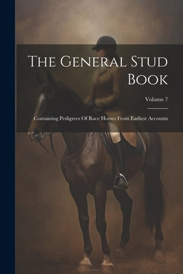 The General Stud Book: Containing Pedigrees Of Race Horses From Earliest Accounts; Volume 7 by Anonymous