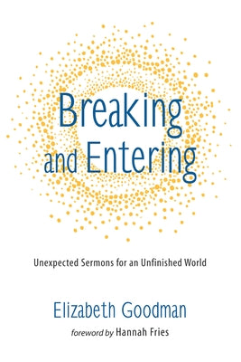 Breaking and Entering: Unexpected Sermons for an Unfinished World by Goodman, Liz R.