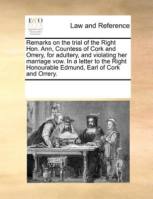 Remarks on the Trial of the Right Hon. Ann, Countess of Cork and Orrery, for Adultery, and Violating Her Marriage Vow. in a Letter to the Right Honour by Multiple Contributors