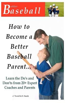 How To Become A Better Baseball Parent: Learn the Do's and Don'ts from 20+ Expert Coaches and Parents by Smith, S.