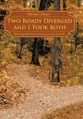 Two Roads Diverged and I Took Both: Meaningful Writing Instruction in an Age of Testing by Mayer, Melanie