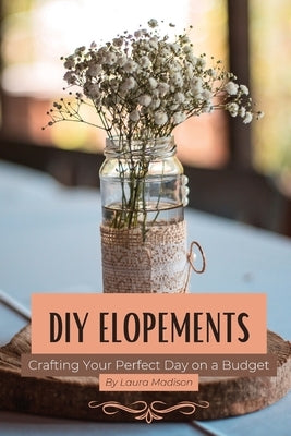 DIY Elopements: Crafting Your Perfect Day on a Budget by Madison, Laura
