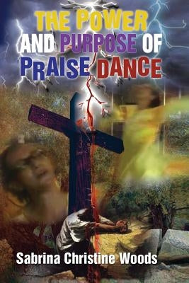 The Power and Purpose of Praise Dance by Woods, Sabrina Christine