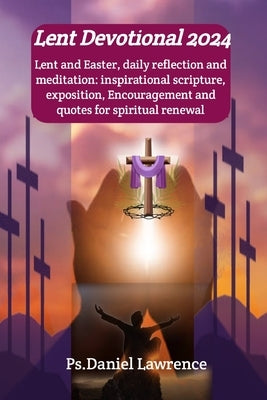 Lent Devotional 2024: Lent and Easter, daily reflection and meditation: inspirational scripture, exposition, Encouragement and quotes for sp by Lawrence, Ps Daniel