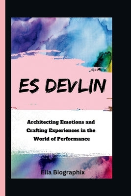 Es Devlin: Architecting Emotions and Crafting Experiences in the World of Performance by Biographix, Ella