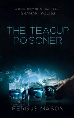 The Teacup Poisoner: A Biography of Serial Killer Graham Young by Mason, Fergus