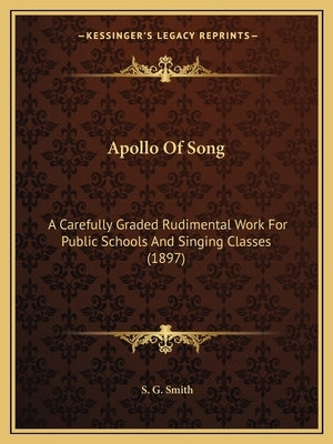 Apollo Of Song: A Carefully Graded Rudimental Work For Public Schools And Singing Classes (1897) by Smith, S. G.