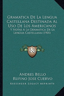 Gramatica De La Lengua Castellana Destinada Al Uso De Los Americanos: Y Notas A La Gramatica De La Lengua Castellana (1905) by Bello, Andres