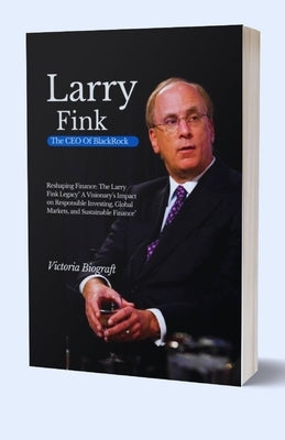 Larry Fink The CEO Of BlackRock: Reshaping Finance: The Larry Fink Legacy" A Visionary's Impact on Responsible Investing, Global Markets, and Sustaina by Biograft, Victoria