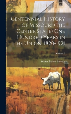 Centennial History of Missouri (the Center State) one Hundred Years in the Union, 1820-1921; Volume 5 by Stevens, Walter Barlow