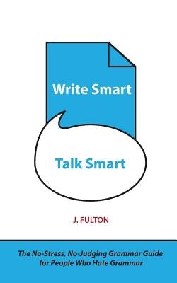Write Smart, Talk Smart: The No-Stress, No-Judging Grammar Guide for People Who Hate Grammar by Fulton, J.