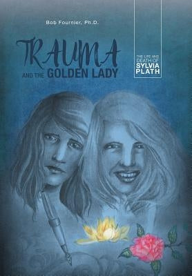 Trauma and the Golden Lady: The Life and Death of Sylvia Plath by Fournier, Bob
