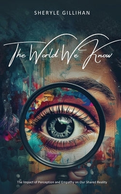 The World We Know: The Impact of Perception and Empathy on Our Shared Reality by Gillihan, Sheryle