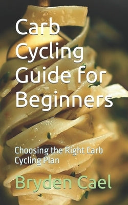 Carb Cycling Guide for Beginners: Choosing the Right Carb Cycling Plan by Cael, Bryden