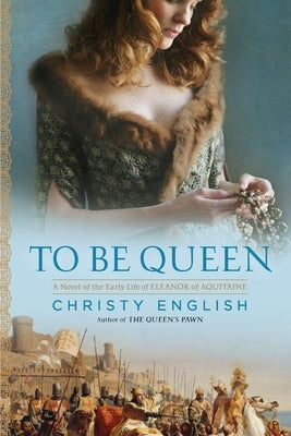 To Be Queen: A Novel of the Early Life of Eleanor of Aquitaine by English, Christy