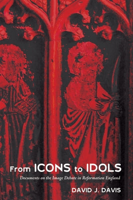 From Icons to Idols: Documents on the Image Debate in Reformation England by Davis, David J.