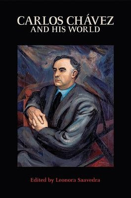 Carlos Chávez and His World by Saavedra, Leonora
