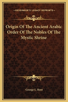 Origin Of The Ancient Arabic Order Of The Nobles Of The Mystic Shrine by Root, George L.