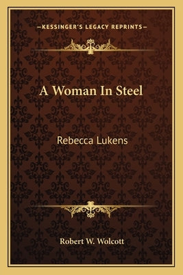 A Woman In Steel: Rebecca Lukens by Wolcott, Robert W.