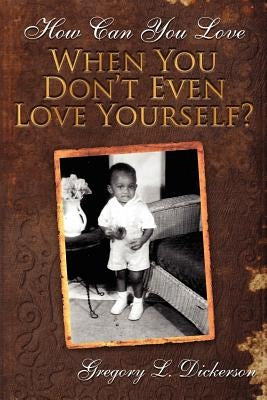 How Can You Love When You Don't Even Love Yourself? by Dickerson, Gregory L.