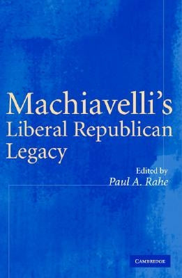 Machiavelli's Liberal Republican Legacy by Rahe, Paul A.