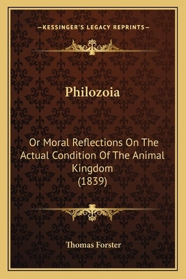 Philozoia: Or Moral Reflections On The Actual Condition Of The Animal Kingdom (1839) by Forster, Thomas