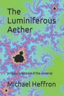 The Luminiferous Aether: primary substance of the universe by Heffron, Michael