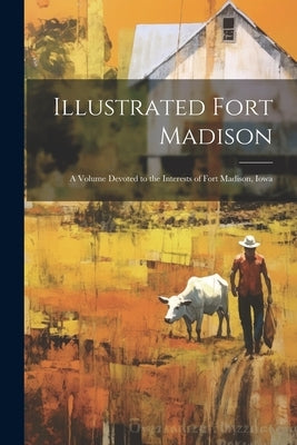 Illustrated Fort Madison: A Volume Devoted to the Interests of Fort Madison, Iowa by Anonymous