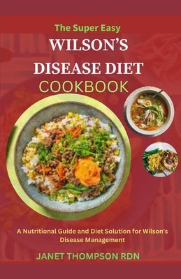 The Super Easy WILSON'S DISEASE DIET COOKBOOK: A Nutritional Guide and Diet Solution for Wilson's Disease Management by Thompson Rdn, Janet