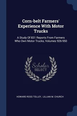 Corn-belt Farmers' Experience With Motor Trucks: A Study Of 831 Reports From Farmers Who Own Motor Trucks, Volumes 926-950 by Tolley, Howard Ross