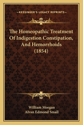 The Homeopathic Treatment Of Indigestion Constipation, And Hemorrhoids (1854) by Morgan, William