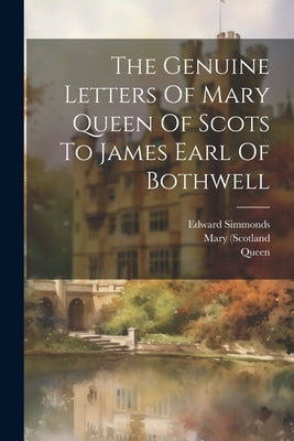 The Genuine Letters Of Mary Queen Of Scots To James Earl Of Bothwell by (Scotland, Mary