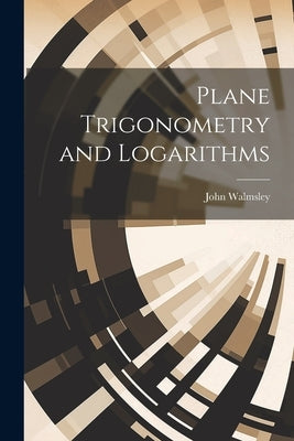 Plane Trigonometry and Logarithms by Walmsley, John