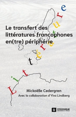 Le transfert des littératures francophones en(tre) périphérie: Pratiques de sélection, de médiation et de lecture by Cedergren, Mickaëlle