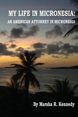 My Life in Micronesia: An American Attorney in Micronesia by Kennedy, Marsha R.