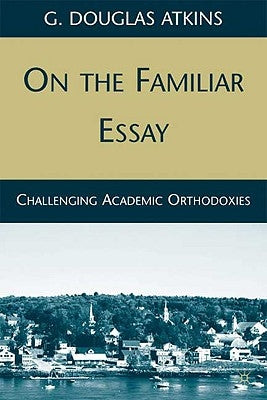 On the Familiar Essay: Challenging Academic Orthodoxies by Atkins, G.