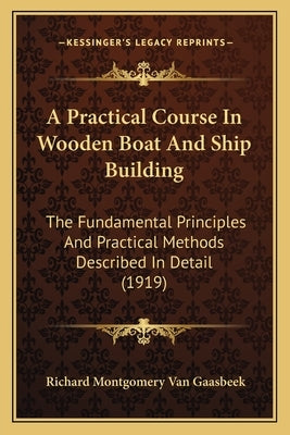 A Practical Course In Wooden Boat And Ship Building: The Fundamental Principles And Practical Methods Described In Detail (1919) by Van Gaasbeek, Richard Montgomery