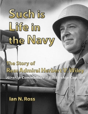 Such is Life in the Navy - The Story of Rear Admiral Herbert V. Wiley - Airship Commander, Battleship Captain by Ross, Ian