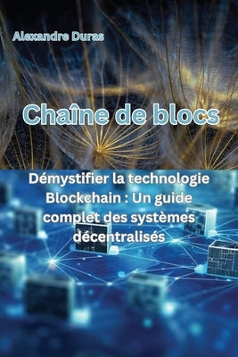 Chaîne de blocs: Démystifier la technologie Blockchain: Un guide complet des systèmes décentralisés by Duras, Alexandre