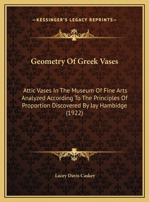Geometry Of Greek Vases: Attic Vases In The Museum Of Fine Arts Analyzed According To The Principles Of Proportion Discovered By Jay Hambidge (1922) by Caskey, Lacey Davis